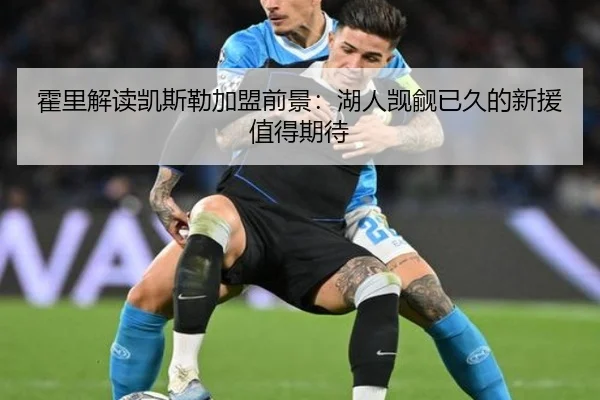 霍里解读凯斯勒加盟前景:湖人觊觎已久的新援值得期待