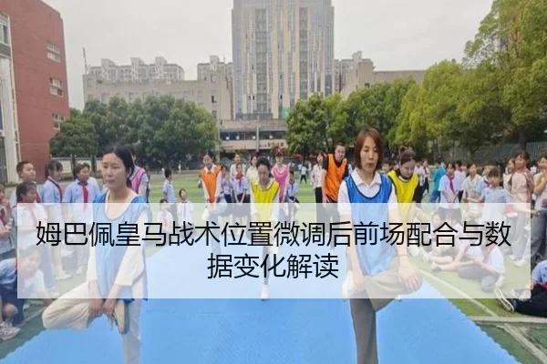 姆巴佩皇马战术位置微调后前场配合与数据变化解读